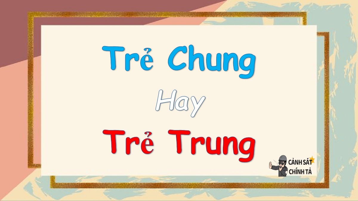 Trẻ chung hay trẻ trung đúng chính tả